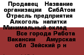 Продавец › Название организации ­ СибАтом › Отрасль предприятия ­ Алкоголь, напитки › Минимальный оклад ­ 16 000 - Все города Работа » Вакансии   . Амурская обл.,Зейский р-н